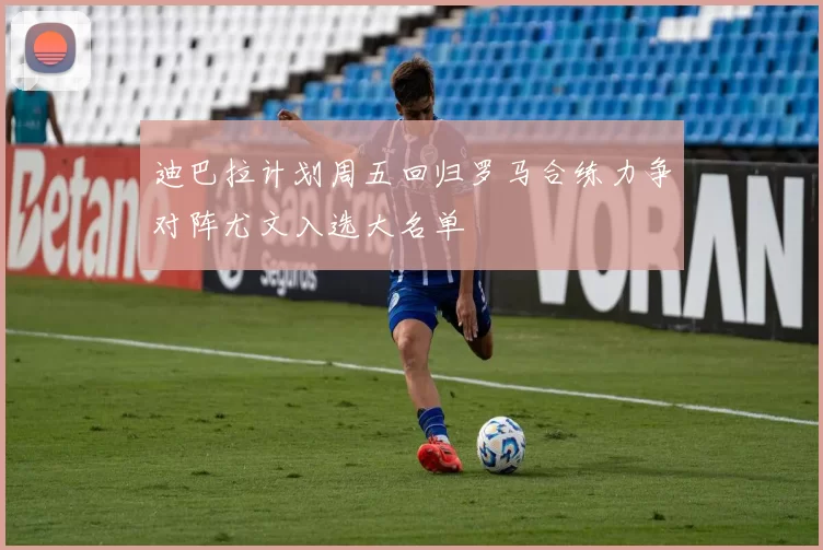 迪巴拉计划周五回归罗马合练力争对阵尤文入选大名单