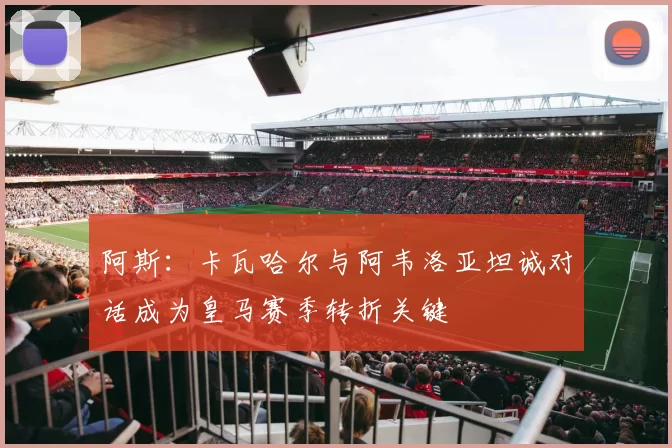 阿斯：卡瓦哈尔与阿韦洛亚坦诚对话成为皇马赛季转折关键