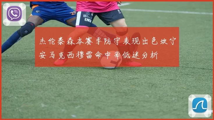 杰伦泰森本赛季防守表现出色坎宁安马克西穆雷命中率低迷分析