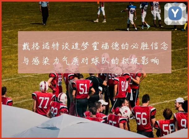 戴格诺特谈追梦霍福德的必胜信念与感染力气质对球队的积极影响