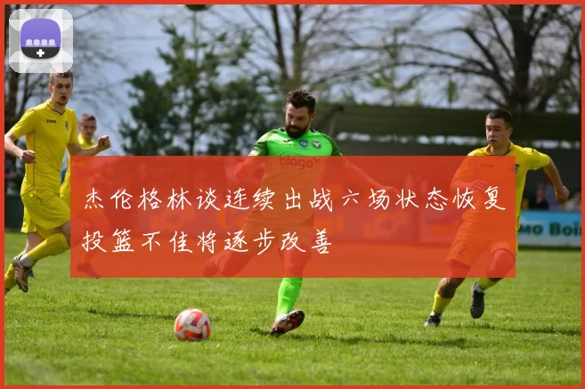 杰伦格林谈连续出战六场状态恢复投篮不佳将逐步改善