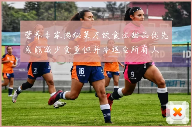营养专家揭秘莱万饮食法甜品优先或能减少食量但并非适合所有人