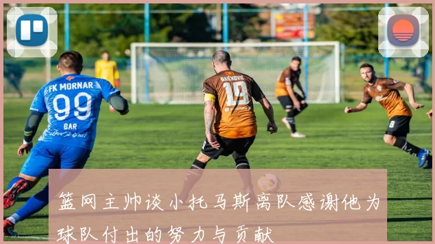 篮网主帅谈小托马斯离队感谢他为球队付出的努力与贡献
