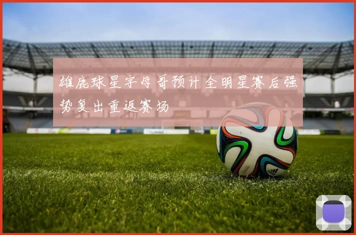 雄鹿球星字母哥预计全明星赛后强势复出重返赛场