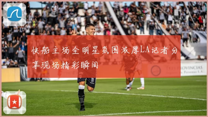 快船主场全明星氛围浓厚LA记者分享现场精彩瞬间
