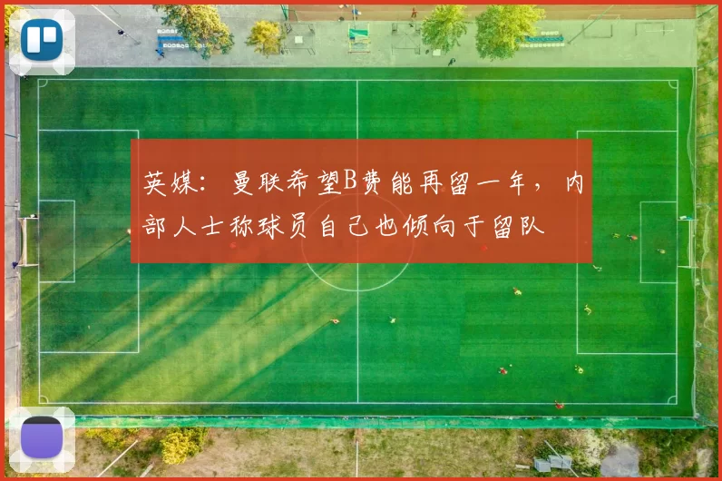 英媒：曼联希望B费能再留一年，内部人士称球员自己也倾向于留队