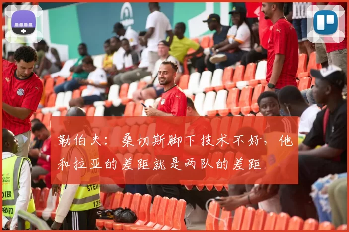 勒伯夫：桑切斯脚下技术不好，他和拉亚的差距就是两队的差距