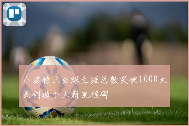 小波特三分球生涯总数突破1000大关创造个人新里程碑