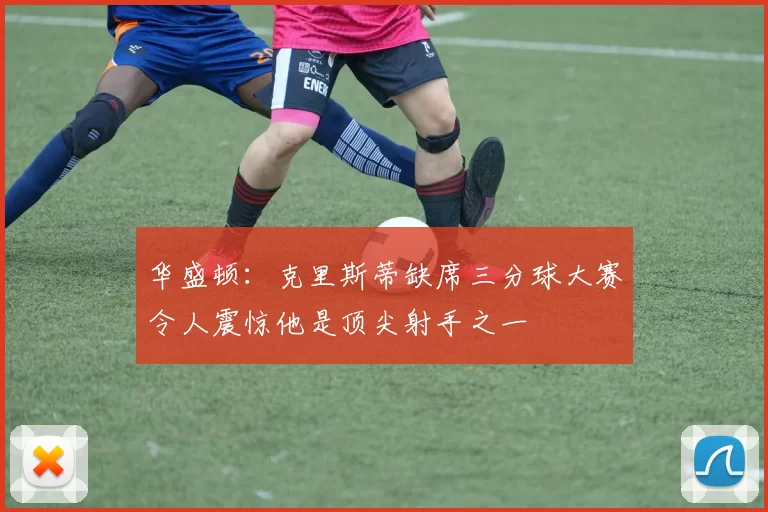 华盛顿：克里斯蒂缺席三分球大赛令人震惊他是顶尖射手之一