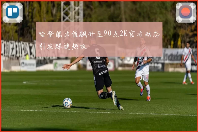 哈登能力值飙升至90点2K官方动态引发球迷热议