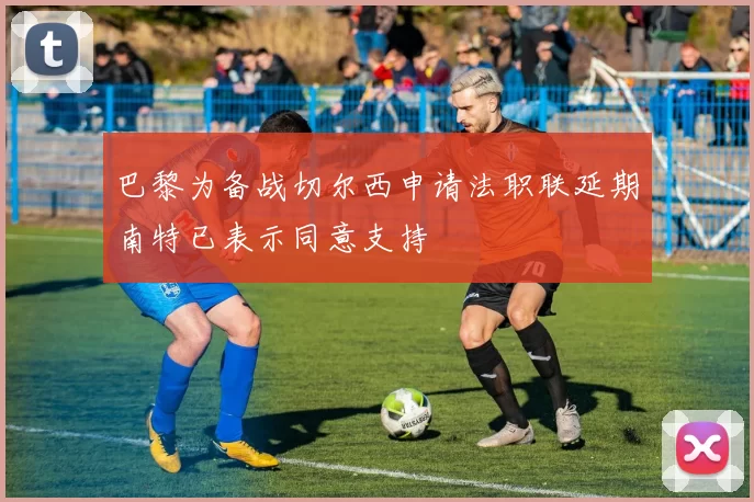 巴黎为备战切尔西申请法职联延期南特已表示同意支持