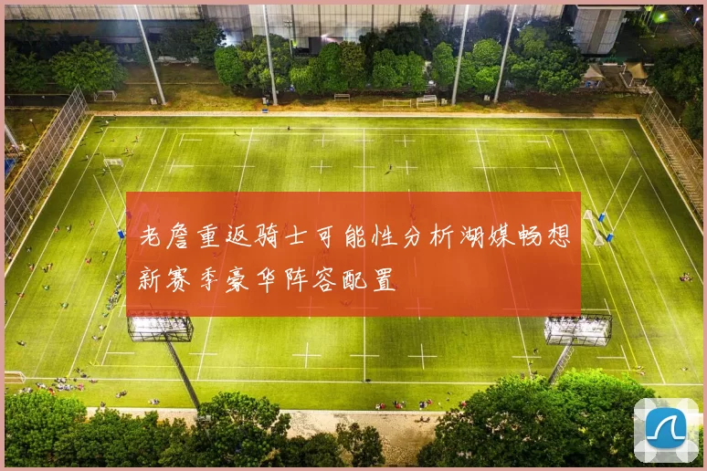 老詹重返骑士可能性分析湖媒畅想新赛季豪华阵容配置
