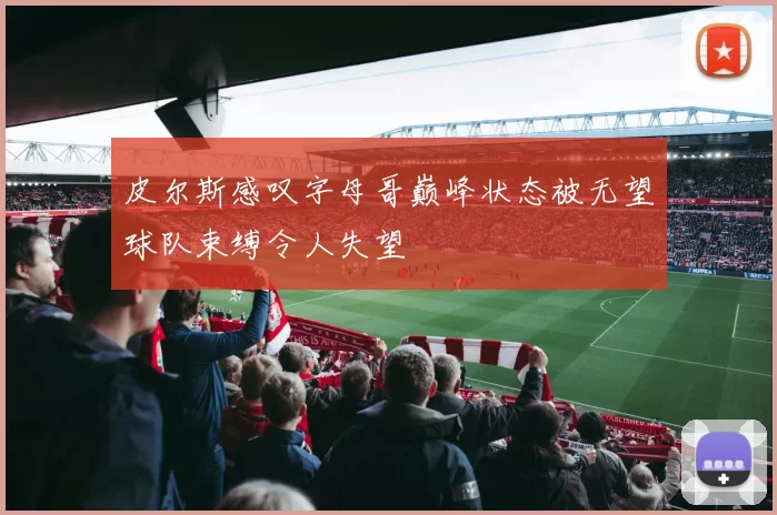 皮尔斯感叹字母哥巅峰状态被无望球队束缚令人失望