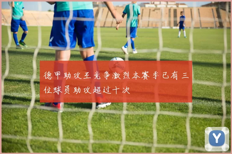 德甲助攻王竞争激烈本赛季已有三位球员助攻超过十次