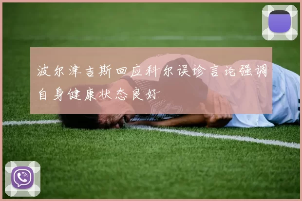 波尔津吉斯回应科尔误诊言论强调自身健康状态良好