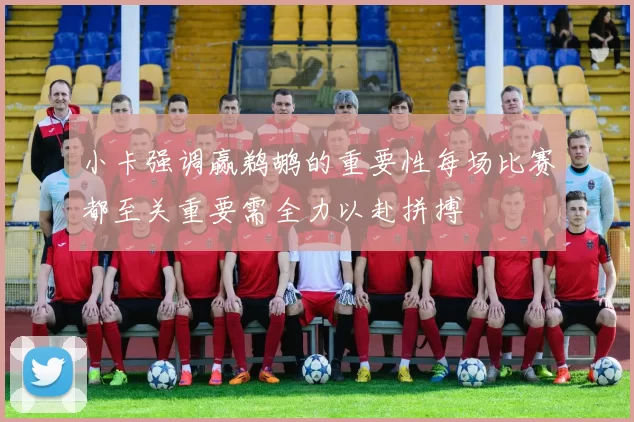小卡强调赢鹈鹕的重要性每场比赛都至关重要需全力以赴拼搏
