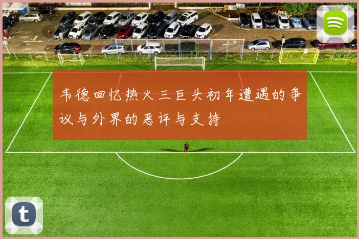韦德回忆热火三巨头初年遭遇的争议与外界的恶评与支持