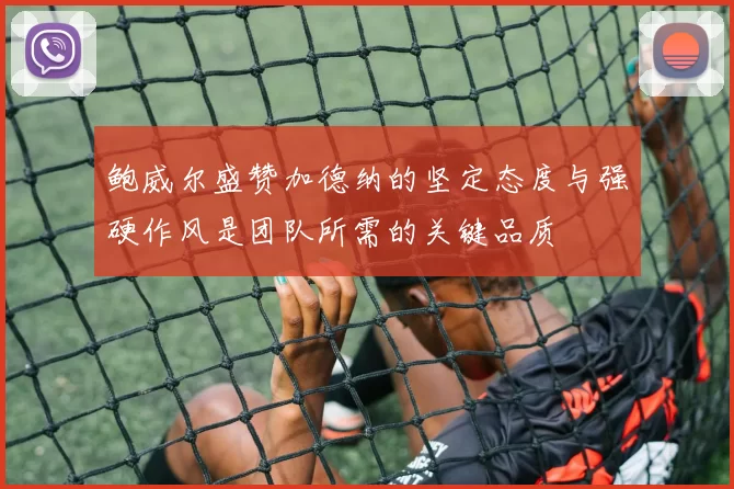 鲍威尔盛赞加德纳的坚定态度与强硬作风是团队所需的关键品质
