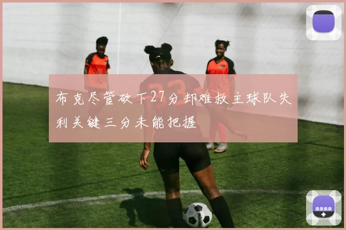 布克尽管砍下27分却难救主球队失利关键三分未能把握