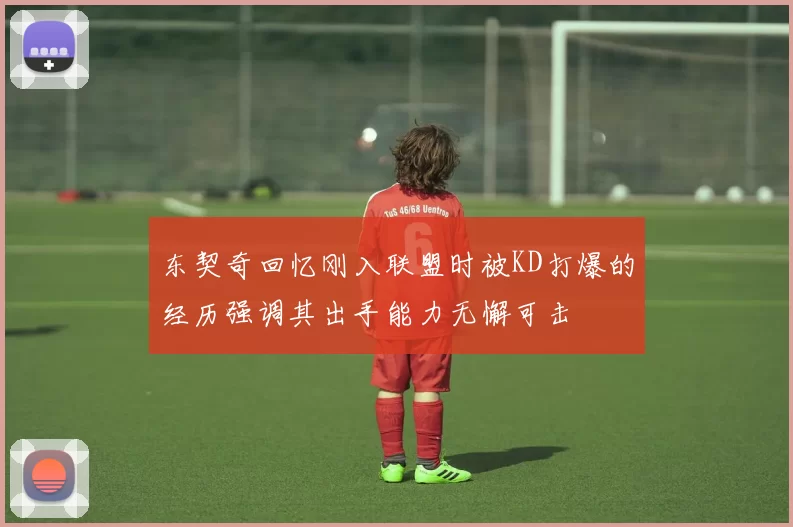 东契奇回忆刚入联盟时被KD打爆的经历强调其出手能力无懈可击
