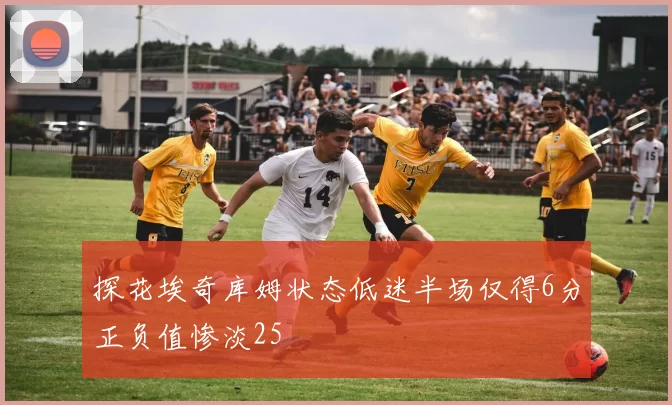 探花埃奇库姆状态低迷半场仅得6分正负值惨淡25