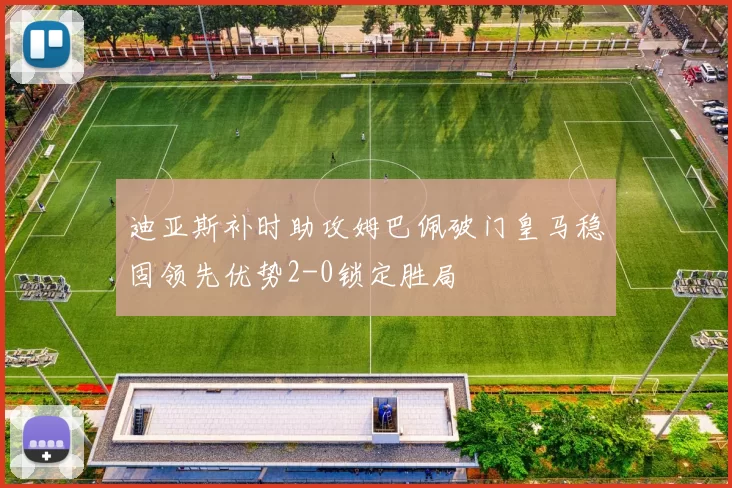迪亚斯补时助攻姆巴佩破门皇马稳固领先优势2-0锁定胜局