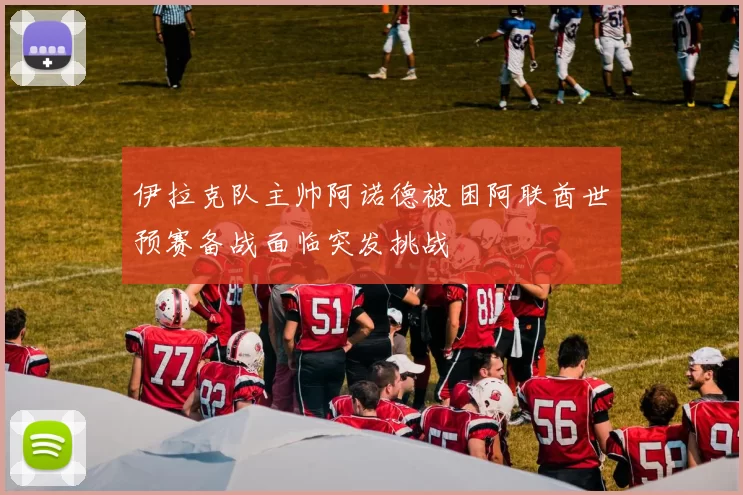 伊拉克队主帅阿诺德被困阿联酋世预赛备战面临突发挑战