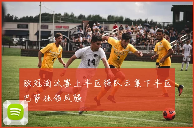 欧冠淘汰赛上半区强队云集下半区巴萨独领风骚