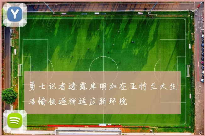 勇士记者透露库明加在亚特兰大生活愉快逐渐适应新环境