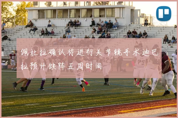 佩杜拉确认将进行关节镜手术迪巴拉预计缺阵五周时间